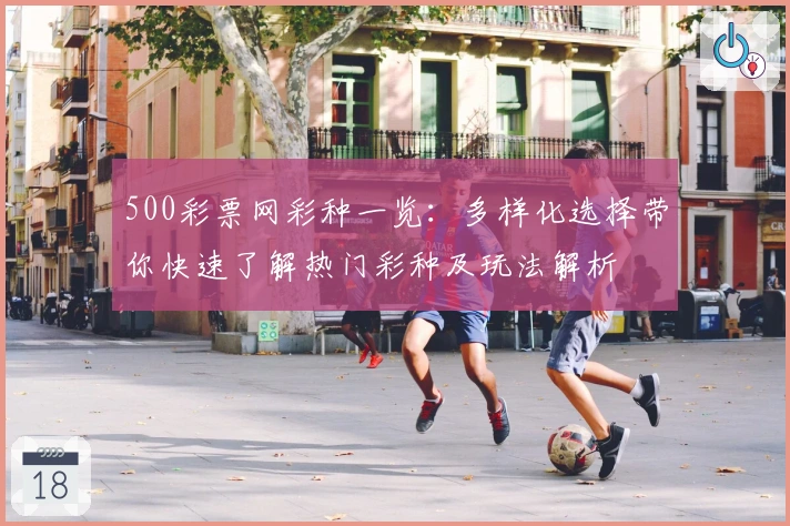 500彩票网彩种一览：多样化选择带你快速了解热门彩种及玩法解析