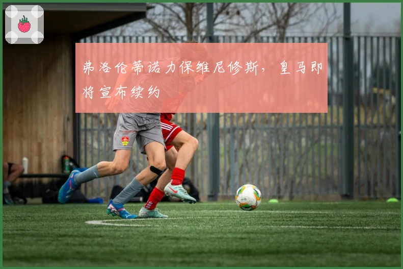 弗洛伦蒂诺力保维尼修斯，皇马即将宣布续约