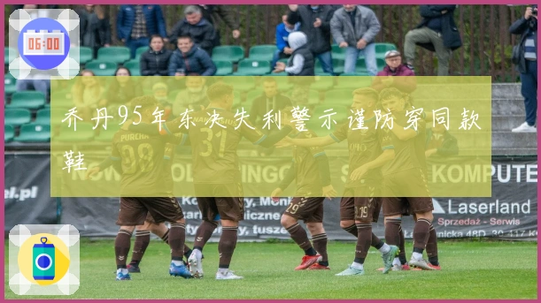 乔丹95年东决失利警示谨防穿同款鞋