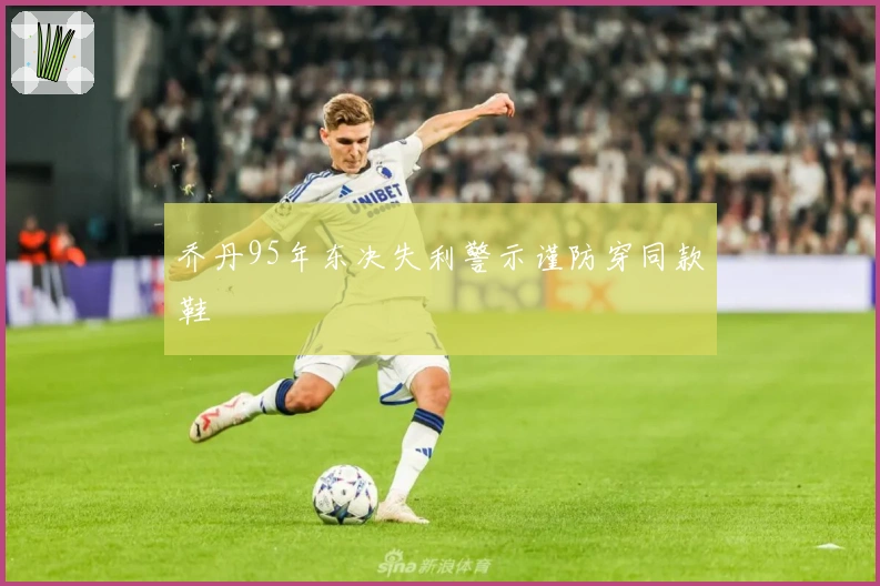 乔丹95年东决失利警示谨防穿同款鞋