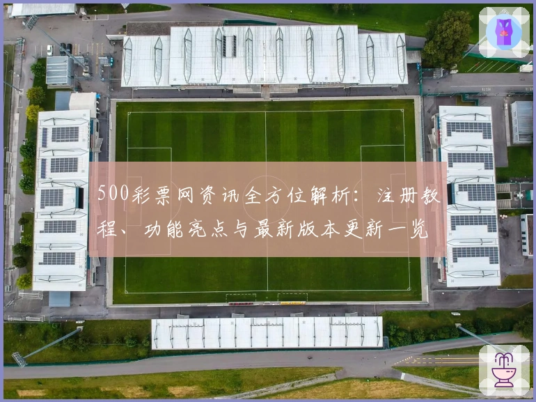 500彩票网资讯全方位解析：注册教程、功能亮点与最新版本更新一览
