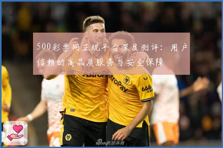 500彩票网正规平台深度测评:用户信赖的高品质服务与安全保障