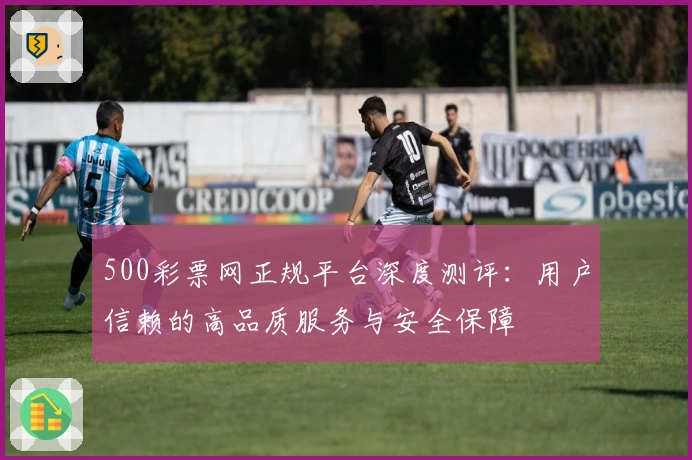 500彩票网正规平台深度测评：用户信赖的高品质服务与安全保障