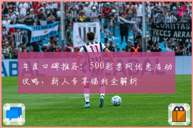 年度口碑推荐：500彩票网优惠活动攻略，新人专享福利全解析