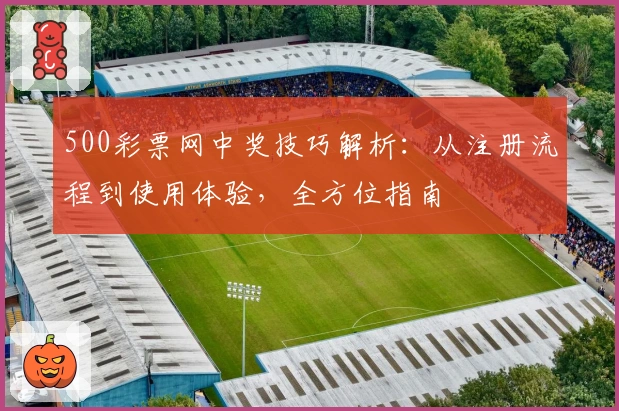 500彩票网中奖技巧解析：从注册流程到使用体验，全方位指南