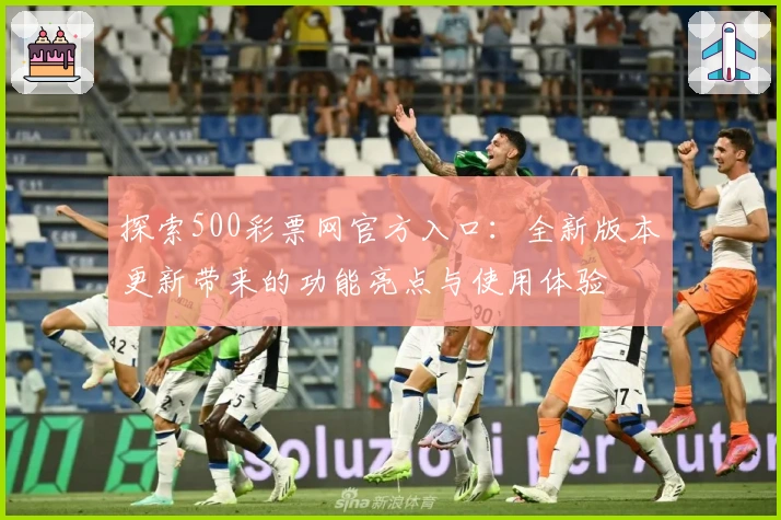 探索500彩票网官方入口：全新版本更新带来的功能亮点与使用体验