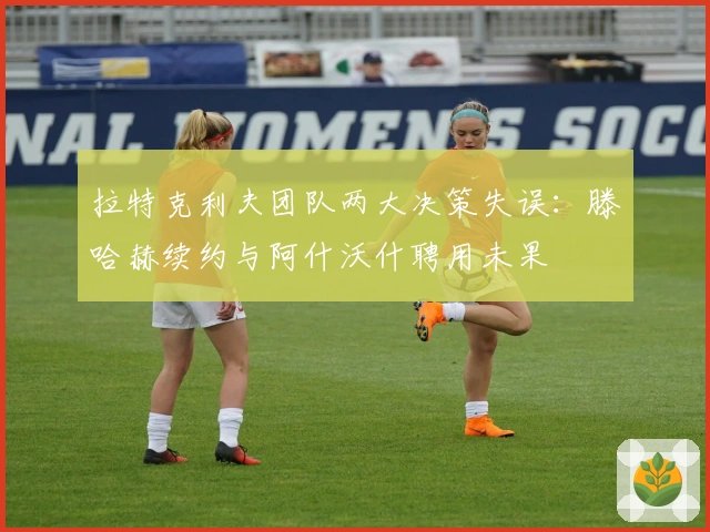 拉特克利夫团队两大决策失误：滕哈赫续约与阿什沃什聘用未果