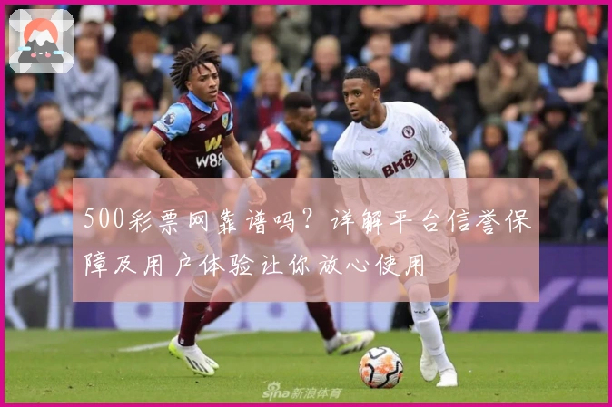 500彩票网靠谱吗？详解平台信誉保障及用户体验让你放心使用