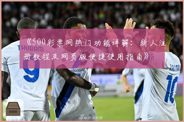 《500彩票网热门功能详解:新人注册教程及网页版便捷使用指南》