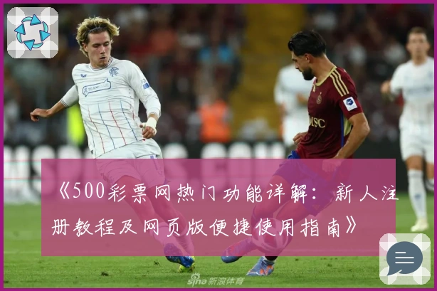 《500彩票网热门功能详解：新人注册教程及网页版便捷使用指南》
