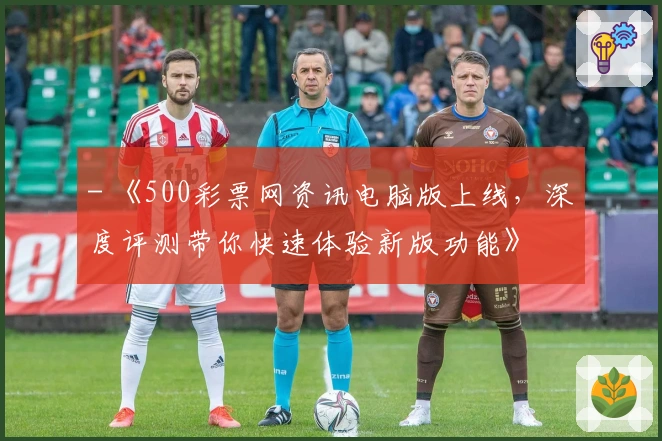 - 《500彩票网资讯电脑版上线，深度评测带你快速体验新版功能》