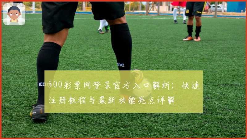 500彩票网登录官方入口解析：快速注册教程与最新功能亮点详解