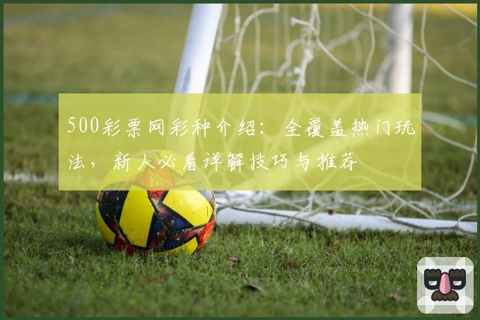 500彩票网彩种介绍：全覆盖热门玩法，新人必看详解技巧与推荐