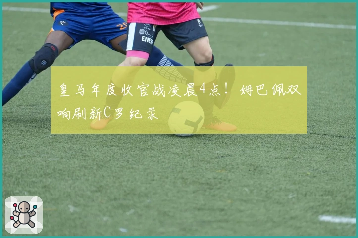 皇马年度收官战凌晨4点！姆巴佩双响刷新C罗纪录
