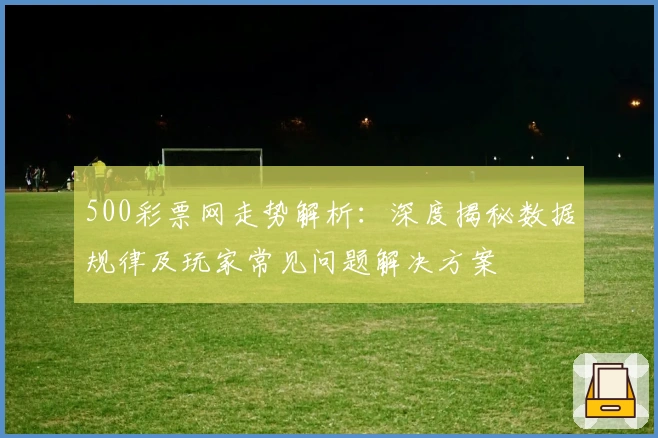 500彩票网走势解析：深度揭秘数据规律及玩家常见问题解决方案