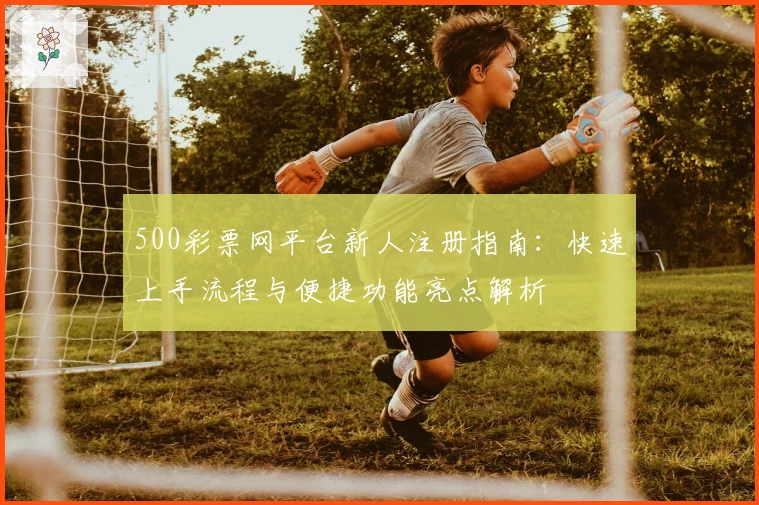 500彩票网平台新人注册指南：快速上手流程与便捷功能亮点解析