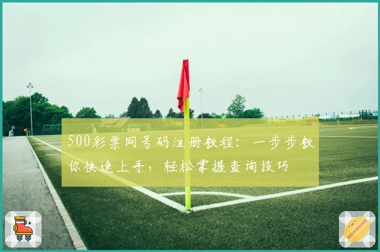 500彩票网号码注册教程：一步步教你快速上手，轻松掌握查询技巧