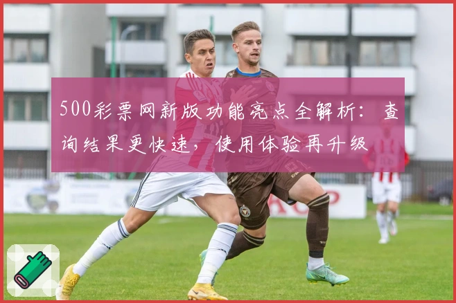 500彩票网新版功能亮点全解析：查询结果更快速，使用体验再升级