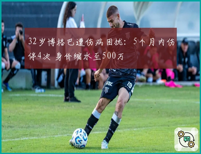 32岁博格巴遭伤病困扰：5个月内伤停4次 身价缩水至500万