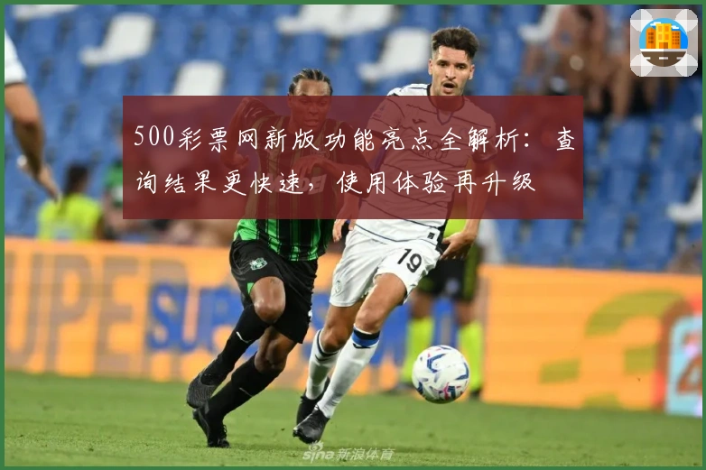 500彩票网新版功能亮点全解析：查询结果更快速，使用体验再升级