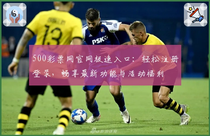 500彩票网官网极速入口：轻松注册登录，畅享最新功能与活动福利