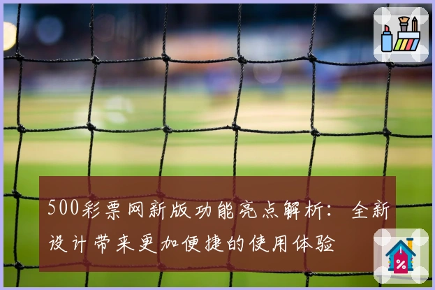500彩票网新版功能亮点解析：全新设计带来更加便捷的使用体验