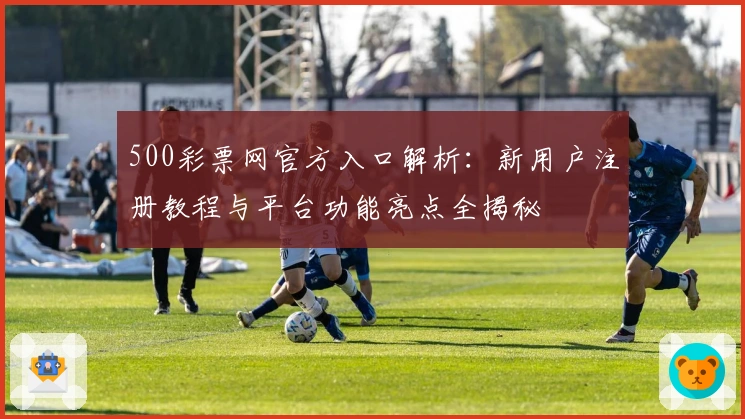 500彩票网官方入口解析:新用户注册教程与平台功能亮点全揭秘