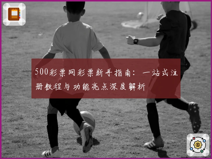 500彩票网彩票新手指南：一站式注册教程与功能亮点深度解析