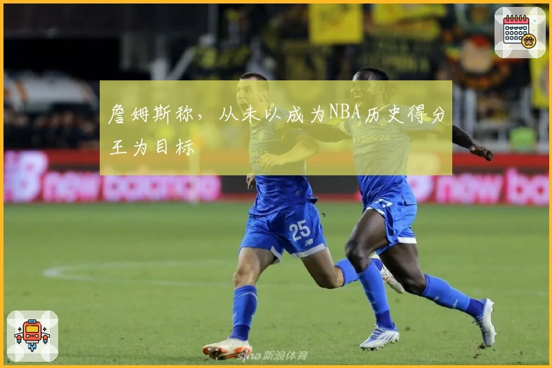 詹姆斯称，从未以成为NBA历史得分王为目标