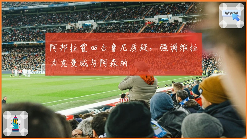 阿邦拉霍回击鲁尼质疑，强调维拉力克曼城与阿森纳