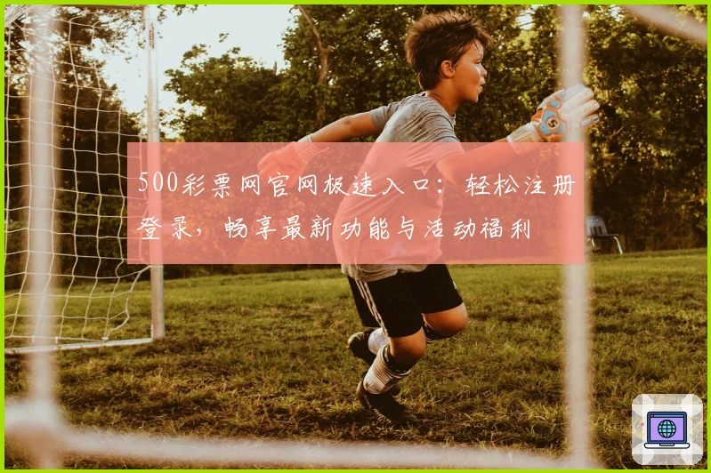 500彩票网官网极速入口：轻松注册登录，畅享最新功能与活动福利