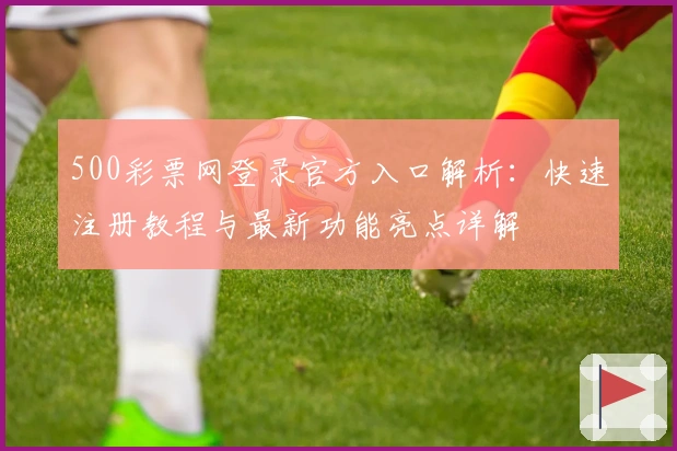 500彩票网登录官方入口解析:快速注册教程与最新功能亮点详解