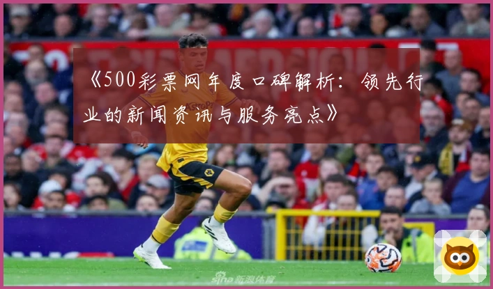 《500彩票网年度口碑解析:领先行业的新闻资讯与服务亮点》