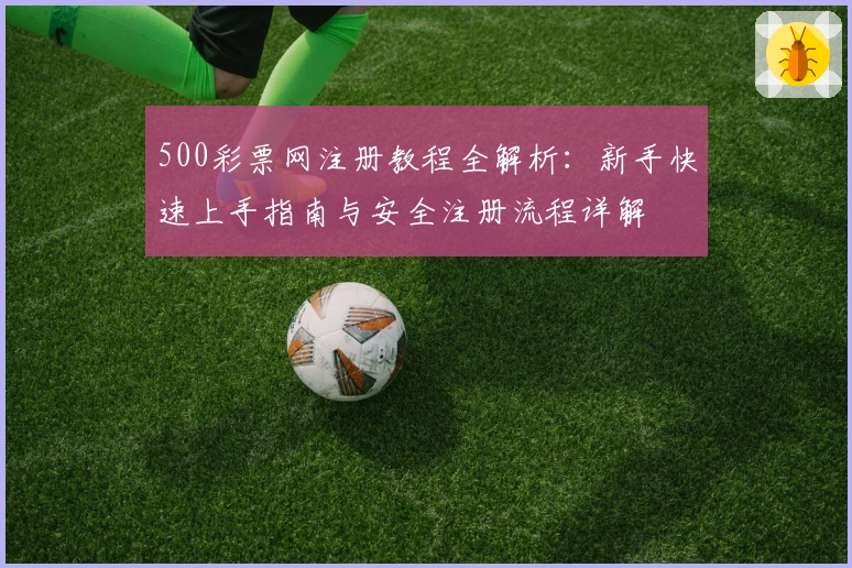 500彩票网注册教程全解析：新手快速上手指南与安全注册流程详解
