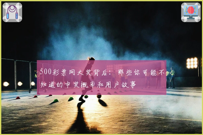 500彩票网大奖背后：那些你可能不知道的中奖概率和用户故事