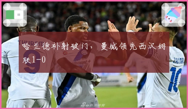 哈兰德补射破门，曼城领先西汉姆联1-0