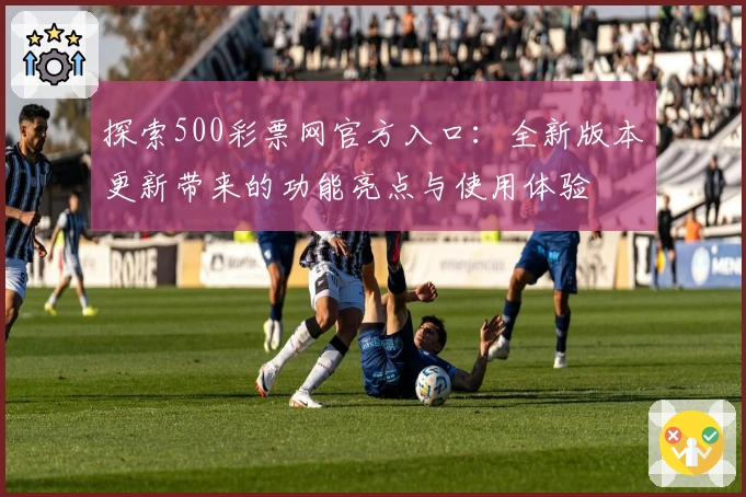 探索500彩票网官方入口：全新版本更新带来的功能亮点与使用体验