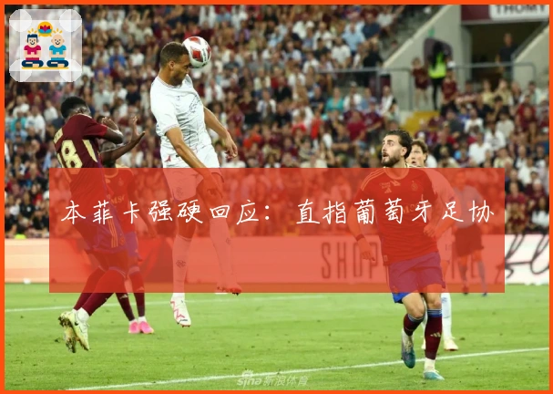 本菲卡强硬回应：直指葡萄牙足协