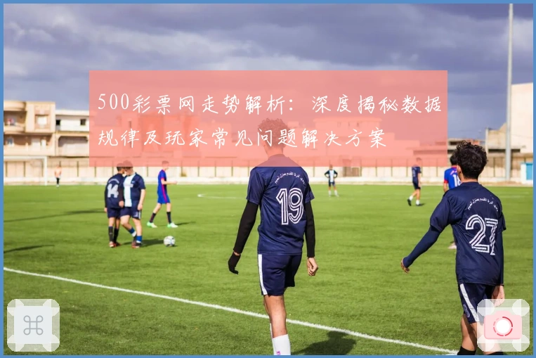 500彩票网走势解析:深度揭秘数据规律及玩家常见问题解决方案